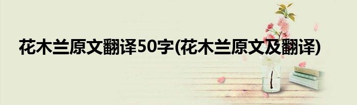 花木兰原文翻译50字(花木兰原文及翻译)