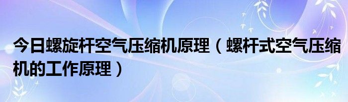 今日螺旋杆空气压缩机原理（螺杆式空气压缩机的工作原理）