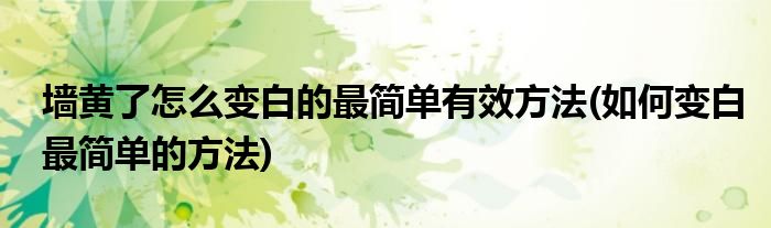 墙黄了怎么变白的最简单有效方法(如何变白最简单的方法)