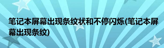 笔记本屏幕出现条纹状和不停闪烁(笔记本屏幕出现条纹)