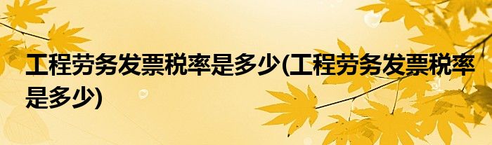 工程劳务发票税率是多少(工程劳务发票税率是多少)