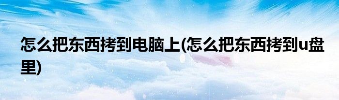 怎么把东西拷到电脑上(怎么把东西拷到u盘里)