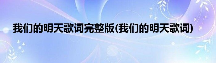 我们的明天歌词完整版(我们的明天歌词)