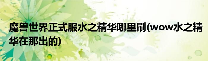 魔兽世界正式服水之精华哪里刷(wow水之精华在那出的)