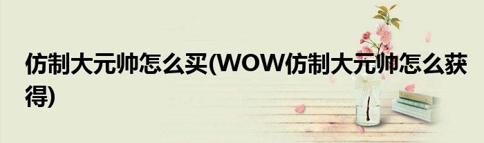 仿制大元帅怎么买(WOW仿制大元帅怎么获得)