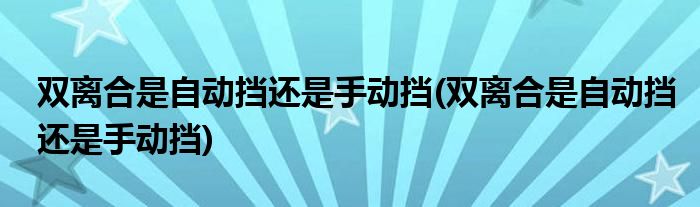 双离合是自动挡还是手动挡(双离合是自动挡还是手动挡)