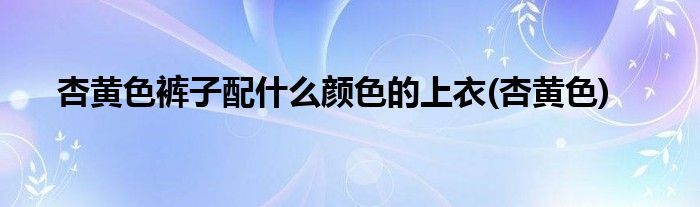 杏黄色裤子配什么颜色的上衣(杏黄色)