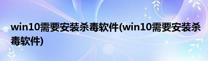 win10需要安装杀毒软件(win10需要安装杀毒软件)