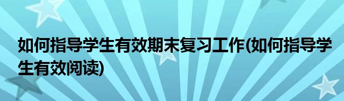 如何指导学生有效期末复习工作(如何指导学生有效阅读)