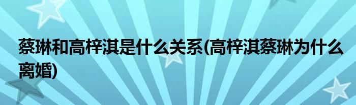 蔡琳和高梓淇是什么关系(高梓淇蔡琳为什么离婚)