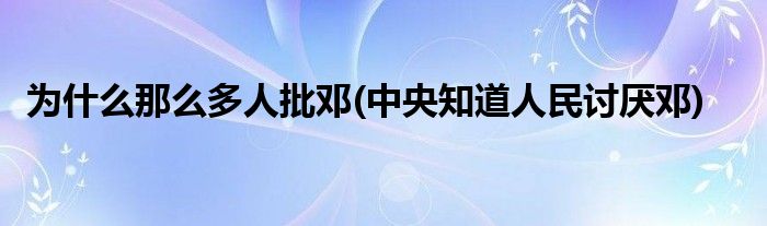 为什么那么多人批邓(中央知道人民讨厌邓)