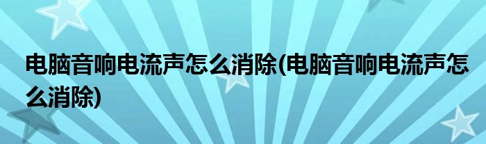 电脑音响电流声怎么消除(电脑音响电流声怎么消除)