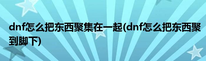 dnf怎么把东西聚集在一起(dnf怎么把东西聚到脚下)