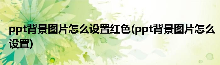 ppt背景图片怎么设置红色(ppt背景图片怎么设置)