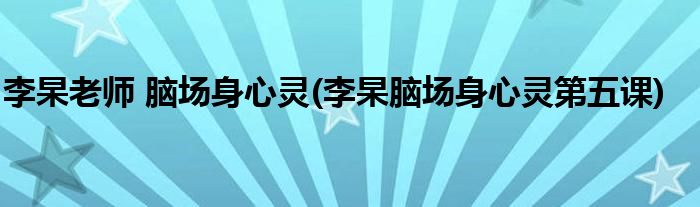 李杲老师 脑场身心灵(李杲脑场身心灵第五课)