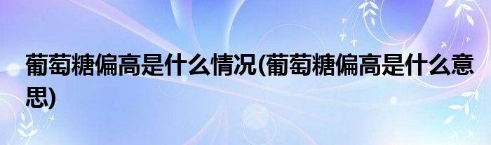 葡萄糖偏高是什么情况(葡萄糖偏高是什么意思)