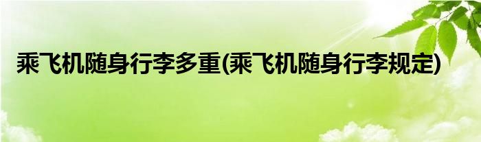 乘飞机随身行李多重(乘飞机随身行李规定)