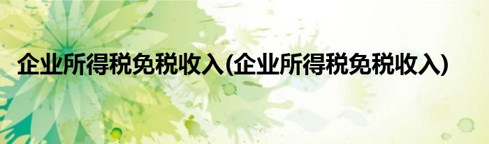 企业所得税免税收入(企业所得税免税收入)