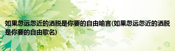 如果忽远忽近的洒脱是你要的自由喻言(如果忽远忽近的洒脱是你要的自由歌名)