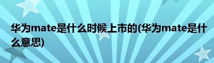华为mate是什么时候上市的(华为mate是什么意思)