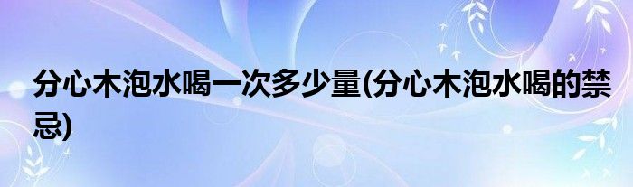 分心木泡水喝一次多少量(分心木泡水喝的禁忌)