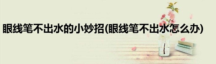 眼线笔不出水的小妙招(眼线笔不出水怎么办)