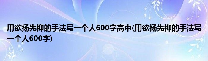 用欲扬先抑的手法写一个人600字高中(用欲扬先抑的手法写一个人600字)