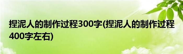 捏泥人的制作过程300字(捏泥人的制作过程 400字左右)