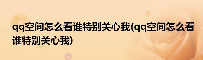 qq空间怎么看谁特别关心我(qq空间怎么看谁特别关心我)