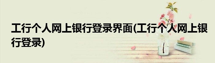 工行个人网上银行登录界面(工行个人网上银行登录)