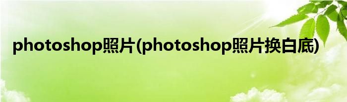 photoshop照片(photoshop照片换白底)