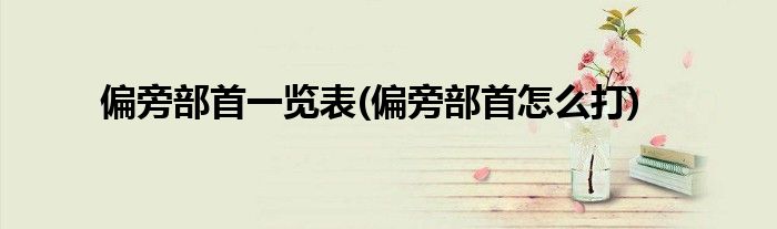偏旁部首一览表(偏旁部首怎么打)
