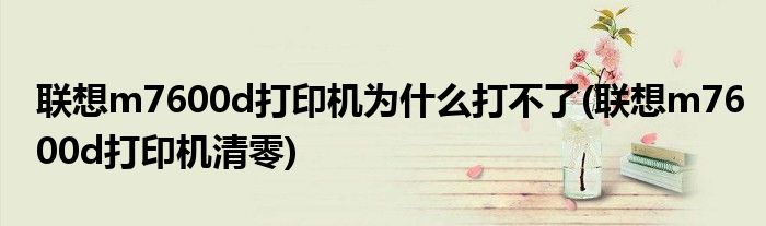联想m7600d打印机为什么打不了(联想m7600d打印机清零)