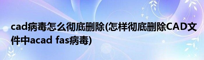 cad病毒怎么彻底删除(怎样彻底删除CAD文件中acad fas病毒)