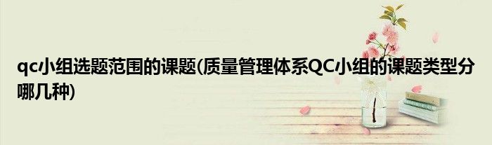qc小组选题范围的课题(质量管理体系QC小组的课题类型分哪几种)