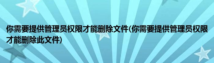 你需要提供管理员权限才能删除文件(你需要提供管理员权限才能删除此文件)