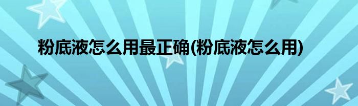 粉底液怎么用最正确(粉底液怎么用)