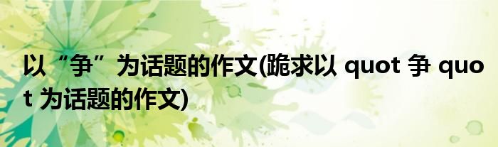 以“争”为话题的作文(跪求以 quot 争 quot 为话题的作文)