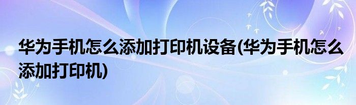 华为手机怎么添加打印机设备(华为手机怎么添加打印机)