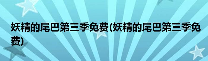 妖精的尾巴第三季免费(妖精的尾巴第三季免费)