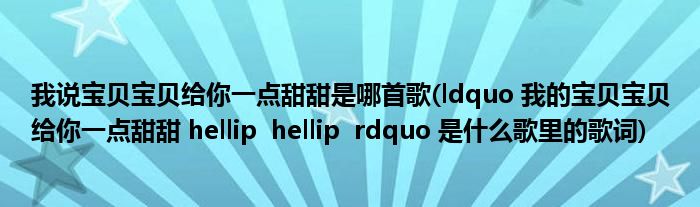 我说宝贝宝贝给你一点甜甜是哪首歌(ldquo 我的宝贝宝贝给你一点甜甜 hellip  hellip  rdquo 是什么歌里的歌词)