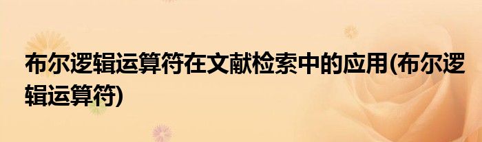 布尔逻辑运算符在文献检索中的应用(布尔逻辑运算符)