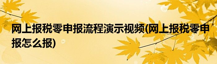 网上报税零申报流程演示视频(网上报税零申报怎么报)