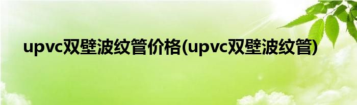 upvc双壁波纹管价格(upvc双壁波纹管)