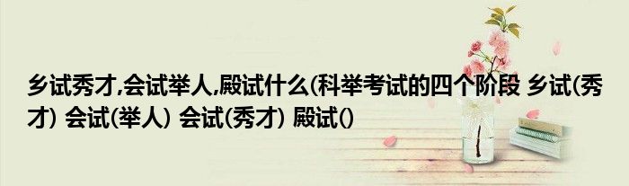 乡试秀才,会试举人,殿试什么(科举考试的四个阶段 乡试(秀才) 会试(举人) 会试(秀才) 殿试()