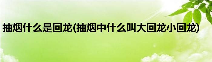 抽烟什么是回龙(抽烟中什么叫大回龙小回龙)