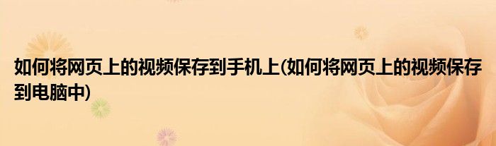 如何将网页上的视频保存到手机上(如何将网页上的视频保存到电脑中)