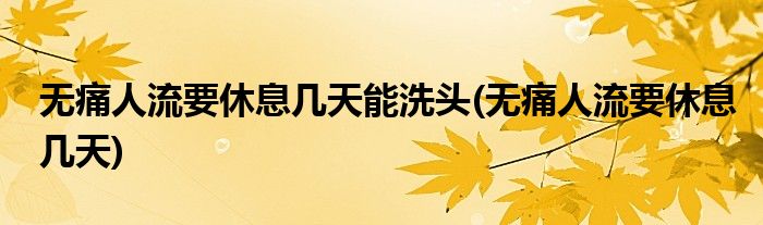 无痛人流要休息几天能洗头(无痛人流要休息几天)