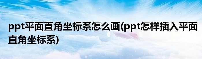 ppt平面直角坐标系怎么画(ppt怎样插入平面直角坐标系)