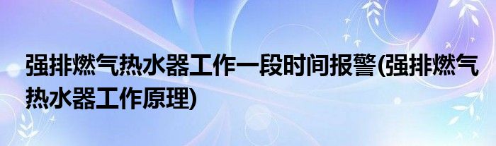 强排燃气热水器工作一段时间报警(强排燃气热水器工作原理)
